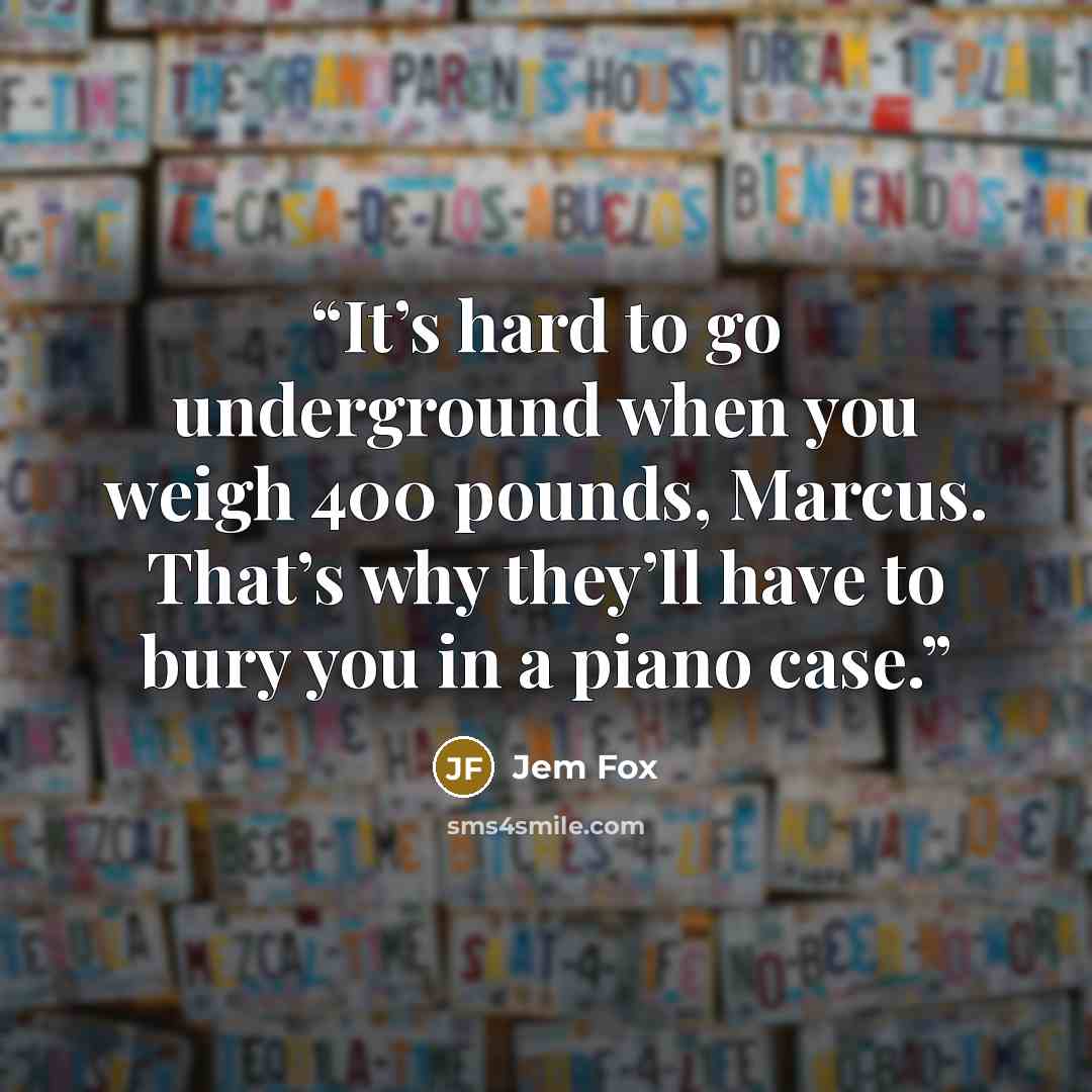 “It’s hard to go underground when you weigh 400 pounds, Marcus. That’s why they’ll have to bury you in a piano case.” quote by Jem Fox