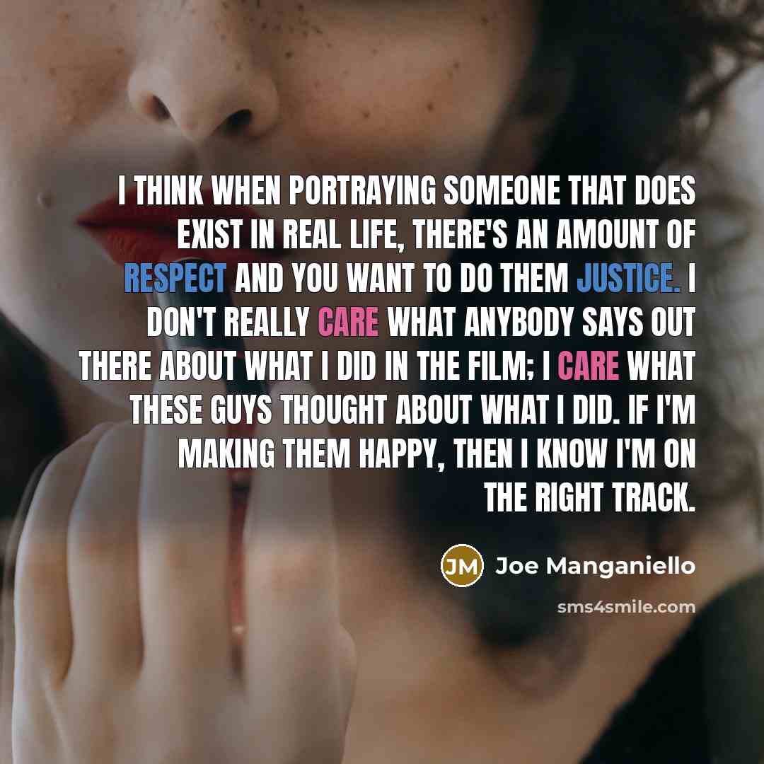 “I think when portraying someone that does exist in real life, there's an amount of respect and you want to do them justice. I don't really care what anybody says out there about what I did in the film; I care what these guys thought about what I did. If I'm making them happy, then I know I'm on…” quote by Joe Manganiello