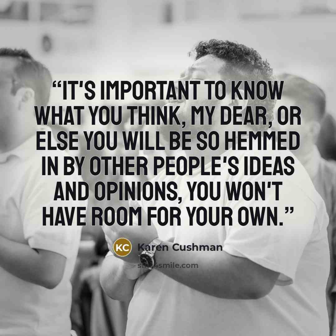 “It's important to know what you think, my dear, or else you will be so hemmed in by other people's ideas and opinions, you won't have room for your own.” quote by Karen Cushman