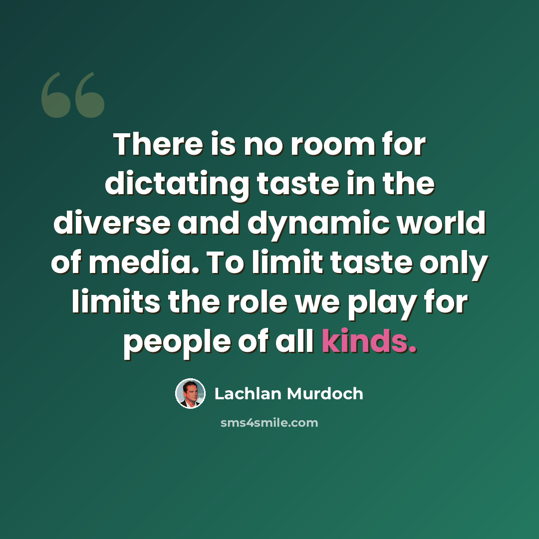 “There is no room for dictating taste in the diverse and dynamic world of media. To limit taste only limits the role we play for people of all kinds.” quote by Lachlan Murdoch