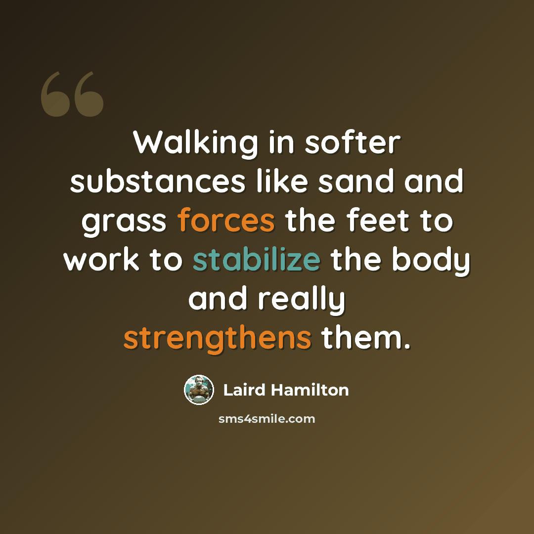 “Walking in softer substances like sand and grass forces the feet to work to stabilize the body and really strengthens them.” quote by Laird Hamilton
