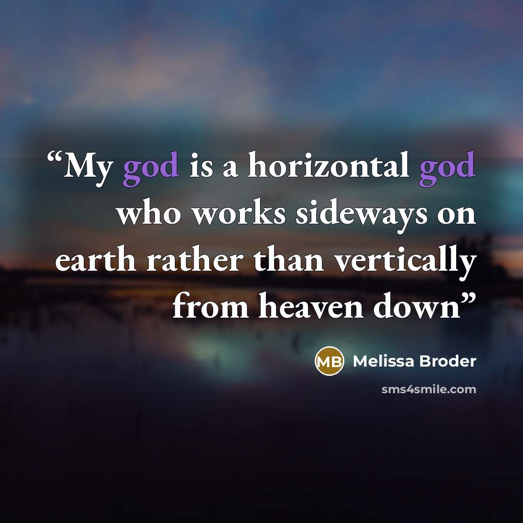 “My god is a horizontal god who works sideways on earth rather than vertically from heaven down” quote by Melissa Broder
