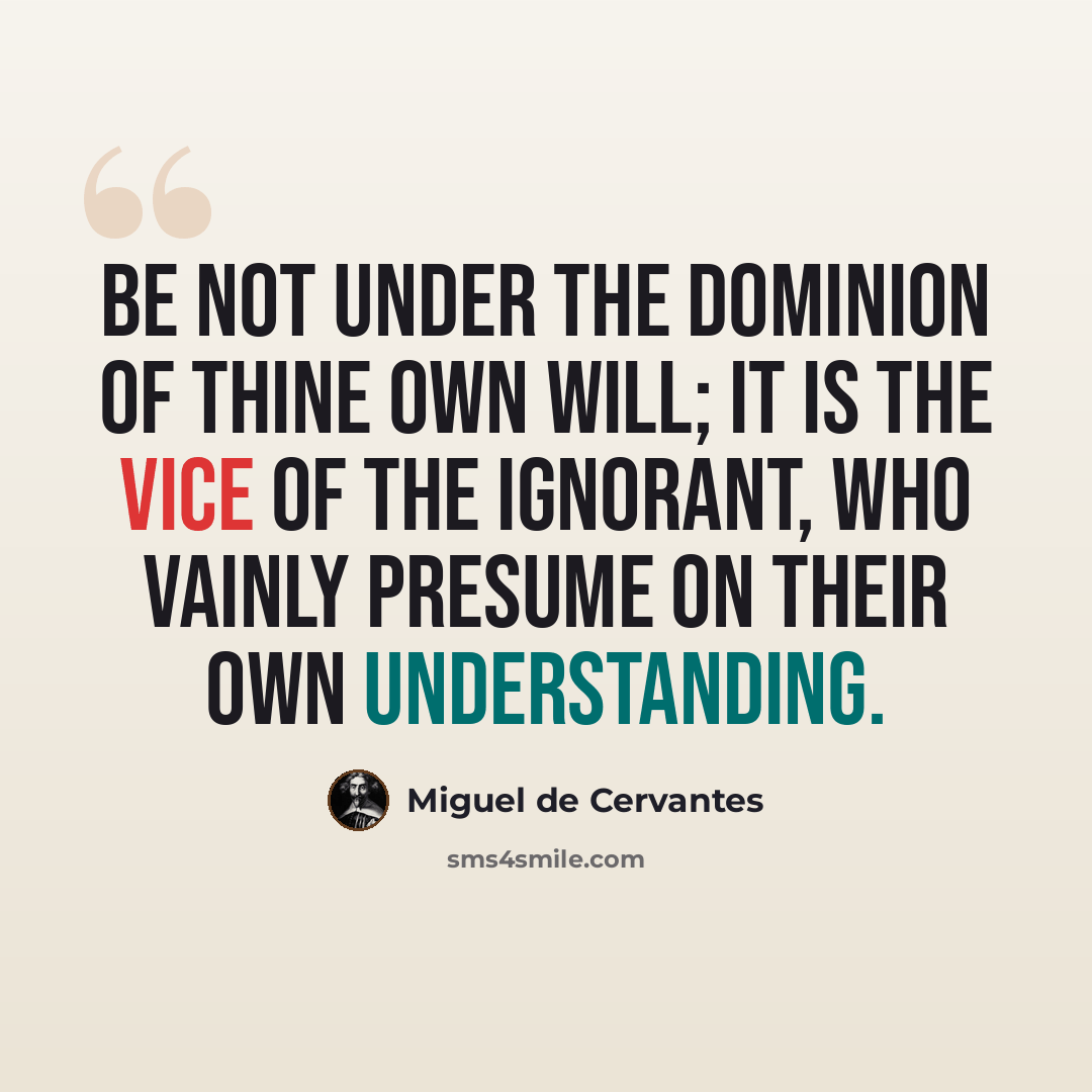 “Be not under the dominion of thine own will; it is the vice of the ignorant, who vainly presume on their own understanding.” quote by Miguel de Cervantes