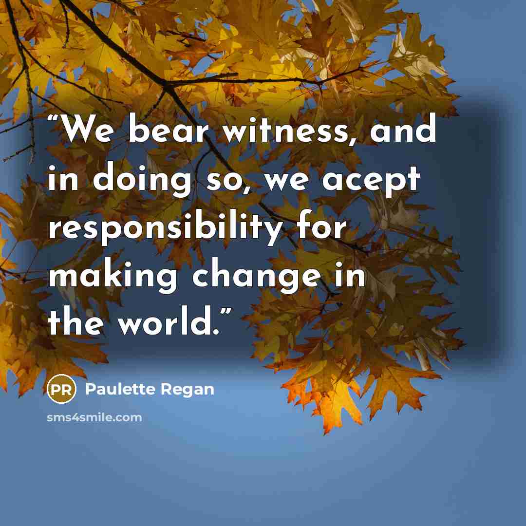 “We bear witness, and in doing so, we acept responsibility for making change in the world.” quote by Paulette Regan