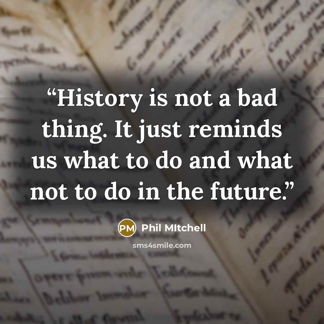 “History is not a bad thing. It just reminds us what to do and what not to do in the future.” quote by Phil MItchell