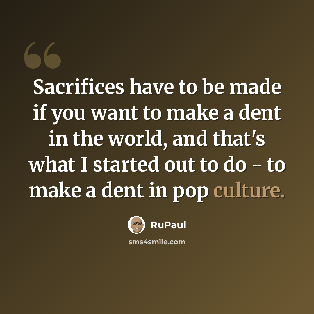 “Sacrifices have to be made if you want to make a dent in the world, and that's what I started out to do - to make a dent in pop culture.” quote by RuPaul