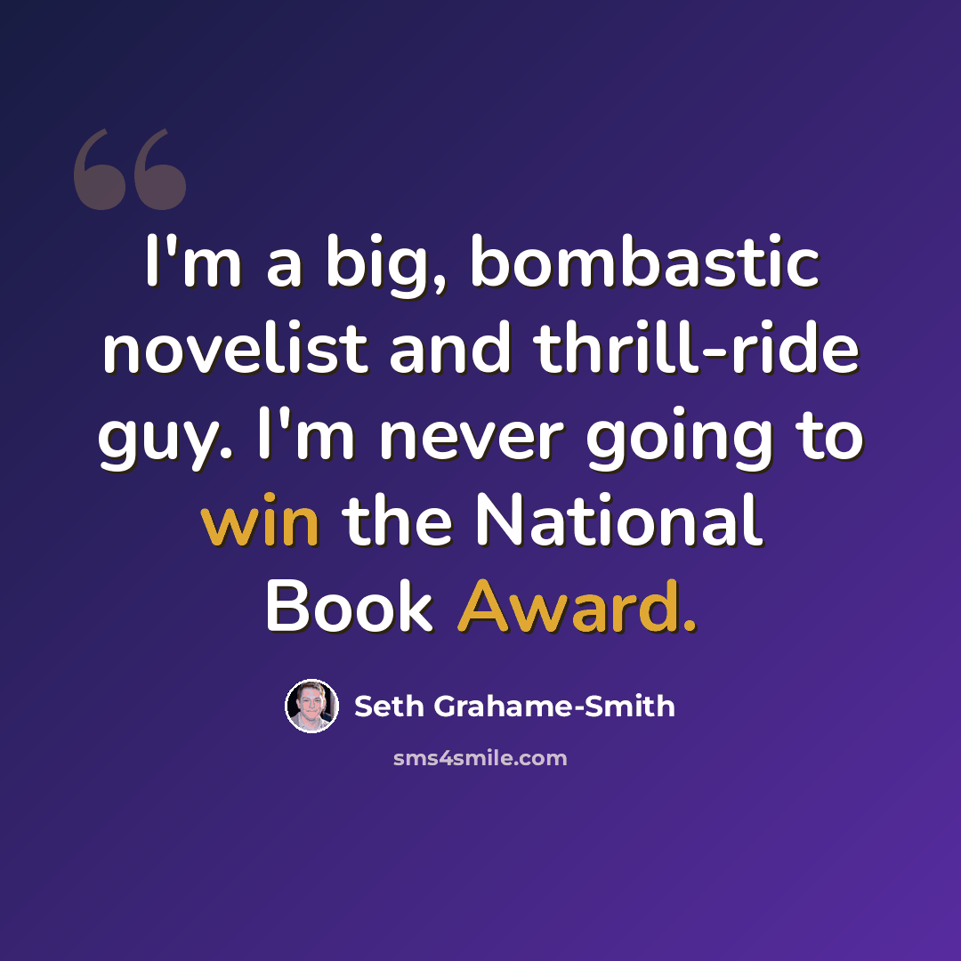“I'm a big, bombastic novelist and thrill-ride guy. I'm never going to win the National Book Award.” quote by Seth Grahame-Smith