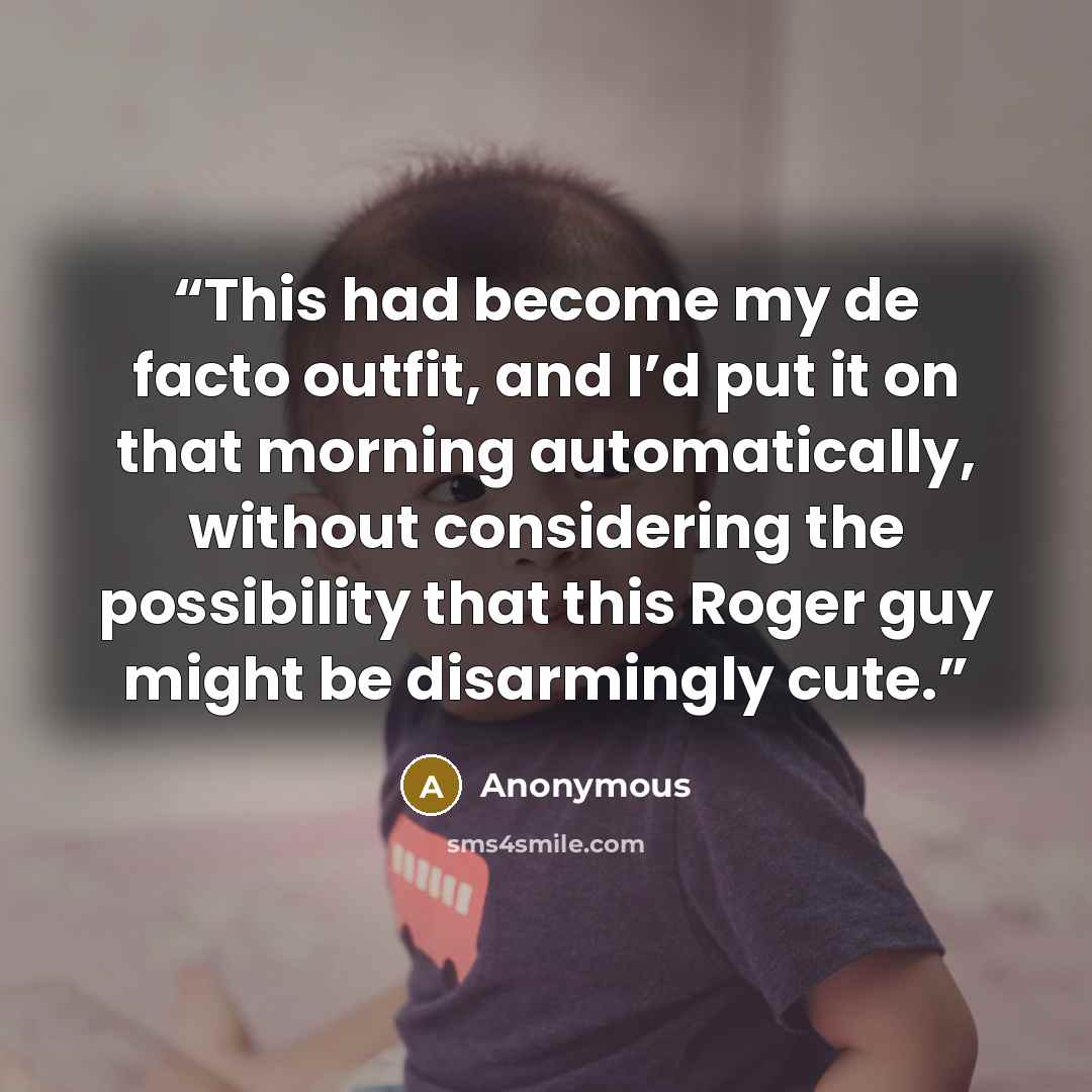 “This had become my de facto outfit, and I’d put it on that morning automatically, without considering the possibility that this Roger guy might be disarmingly cute.” quote by Anonymous