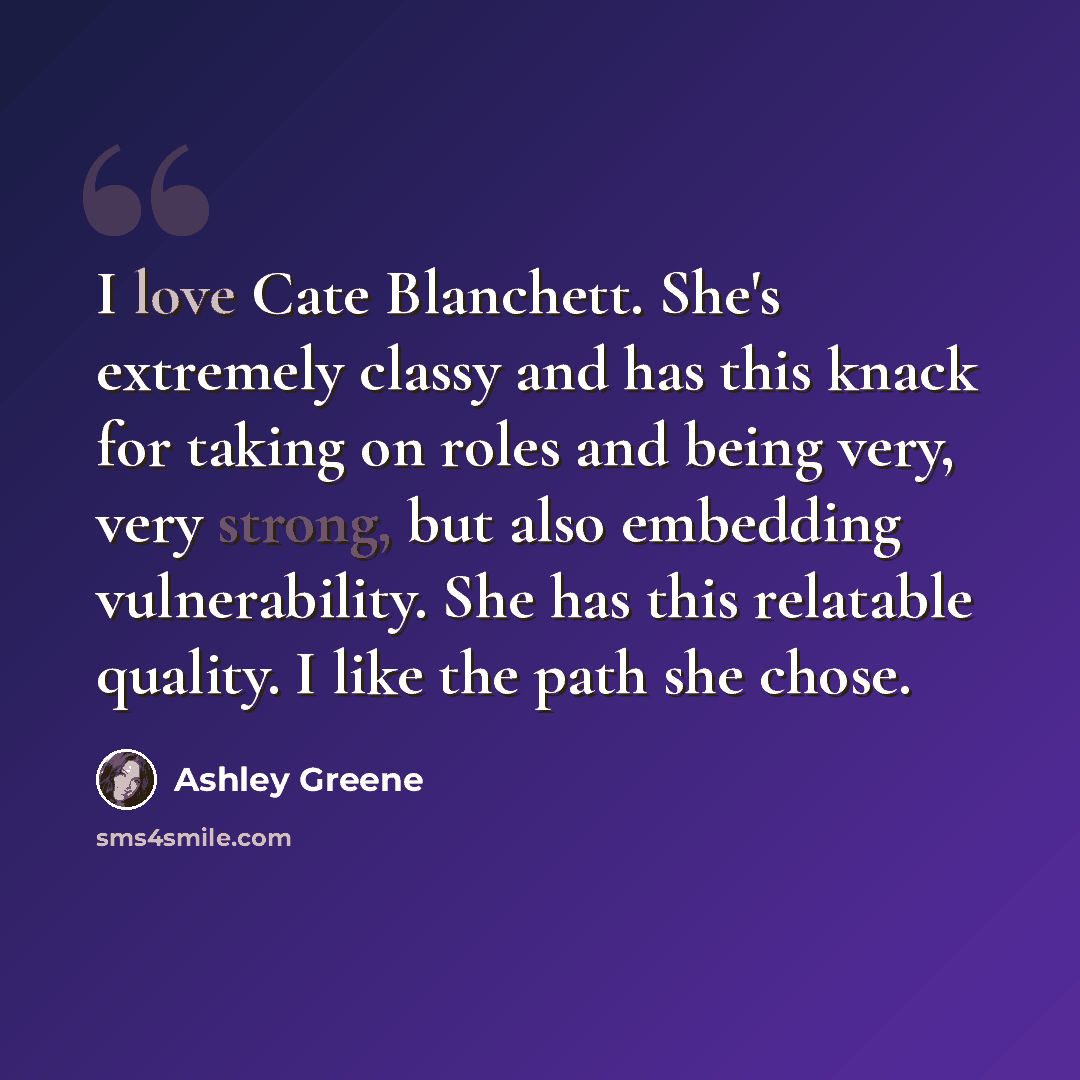 “I love Cate Blanchett. She's extremely classy and has this knack for taking on roles and being very, very strong, but also embedding vulnerability. She has this relatable quality. I like the path she chose.” quote by Ashley Greene