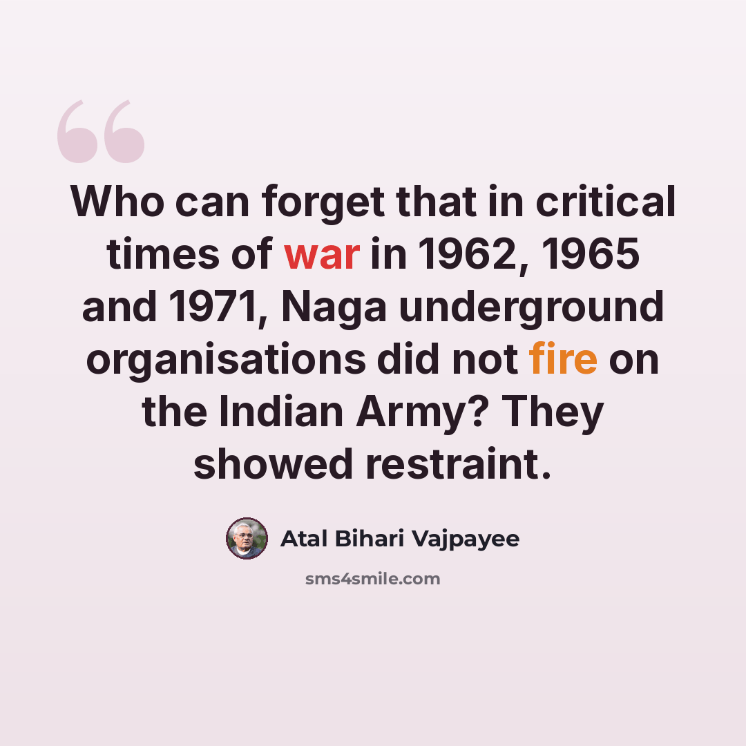 “Who can forget that in critical times of war in 1962, 1965 and 1971, Naga underground organisations did not fire on the Indian Army? They showed restraint.” quote by Atal Bihari Vajpayee