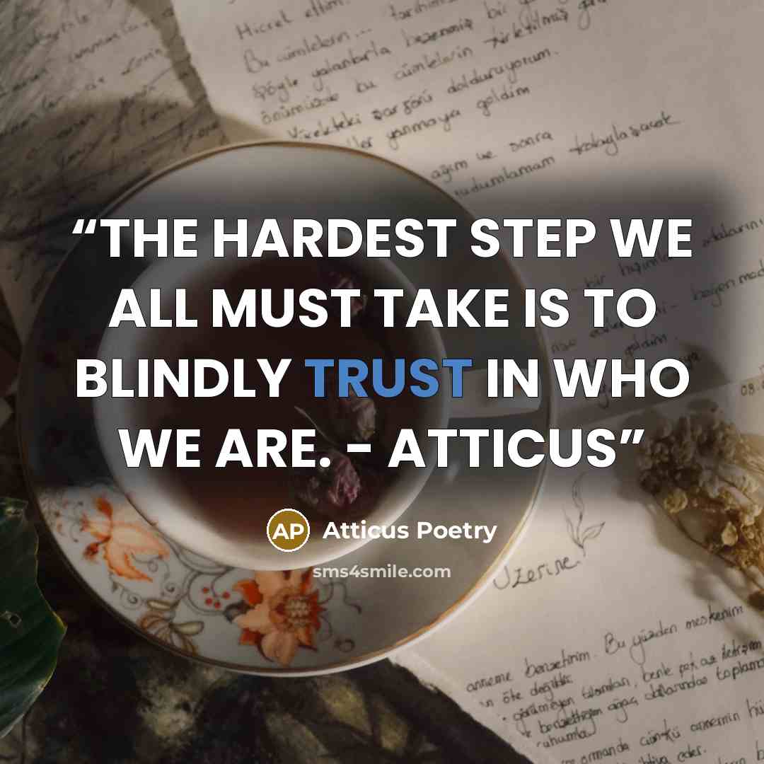 “THE HARDEST STEP WE ALL MUST TAKE IS TO BLINDLY TRUST IN WHO WE ARE. - ATTICUS” quote by Atticus Poetry