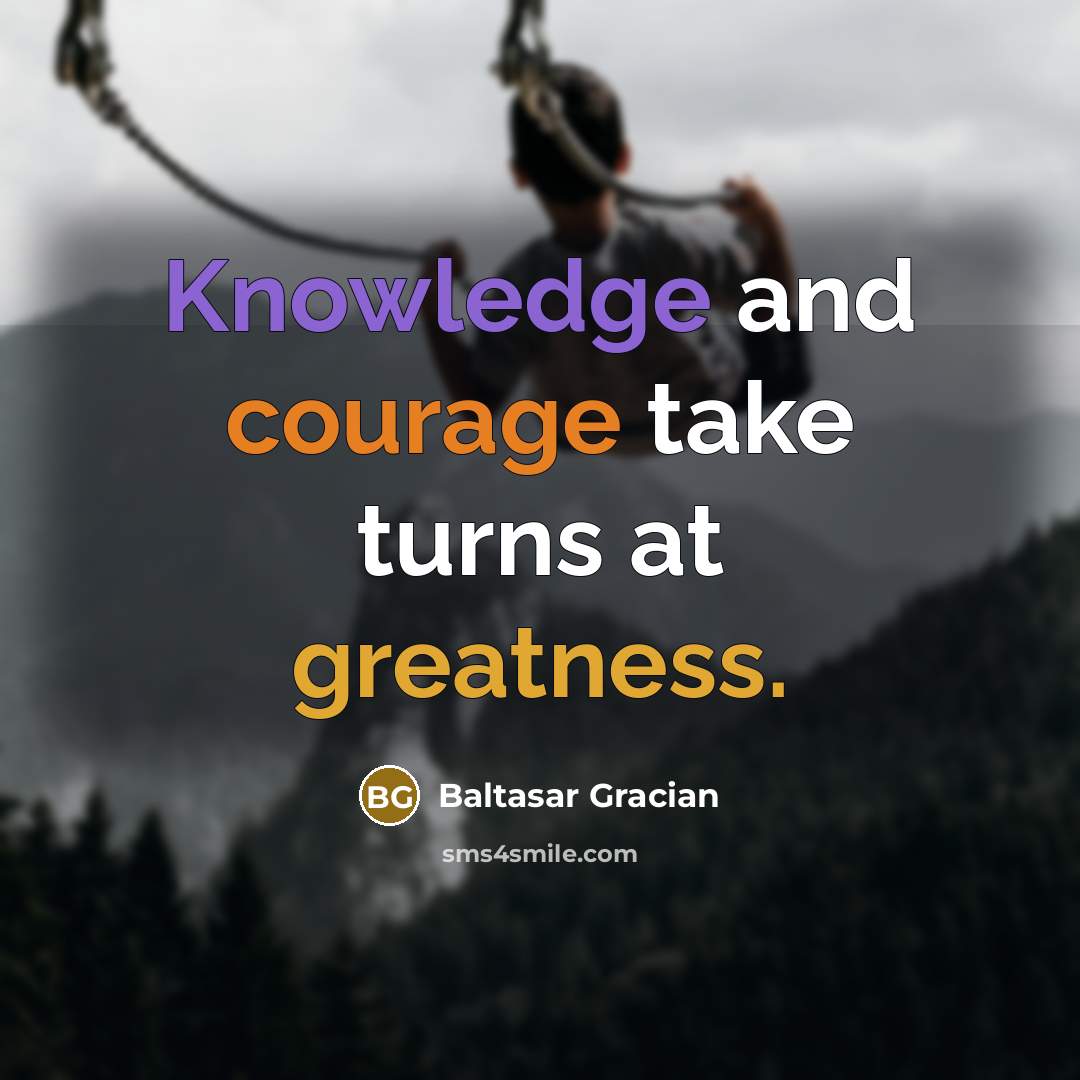 “Knowledge and courage take turns at greatness.” quote by Baltasar Gracian