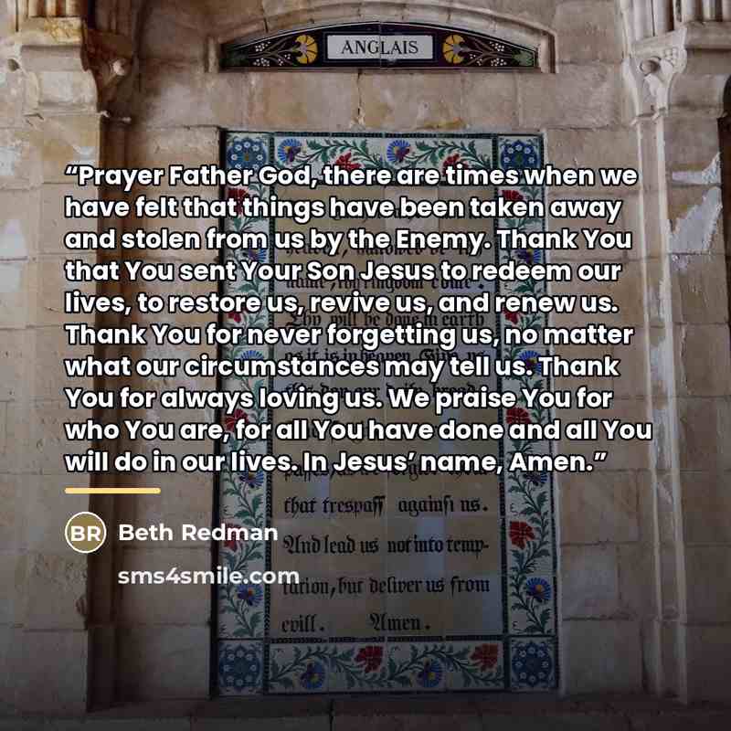 “Prayer Father God, there are times when we have felt that things have been taken away and stolen from us by the Enemy. Thank You that You sent Your Son Jesus to redeem our lives, to restore us, revive us, and renew us. Thank You for never forgetting us, no matter what our circumstances may tell…” quote by Beth Redman