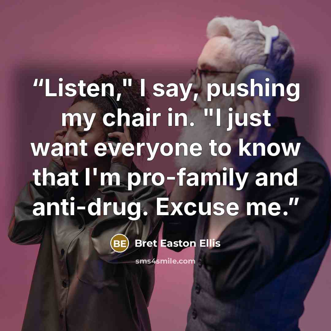 “Listen," I say, pushing my chair in. "I just want everyone to know that I'm pro-family and anti-drug. Excuse me.” quote by Bret Easton Ellis
