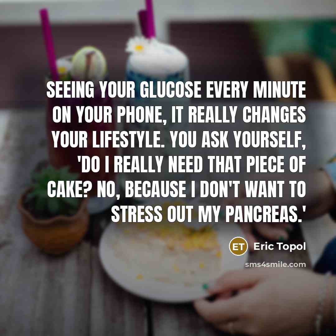 “Seeing your glucose every minute on your phone, it really changes your lifestyle. You ask yourself, 'Do I really need that piece of cake? No, because I don't want to stress out my pancreas.'” quote by Eric Topol