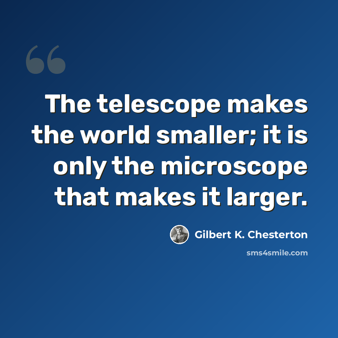 “The telescope makes the world smaller; it is only the microscope that makes it larger.” quote by Gilbert K. Chesterton