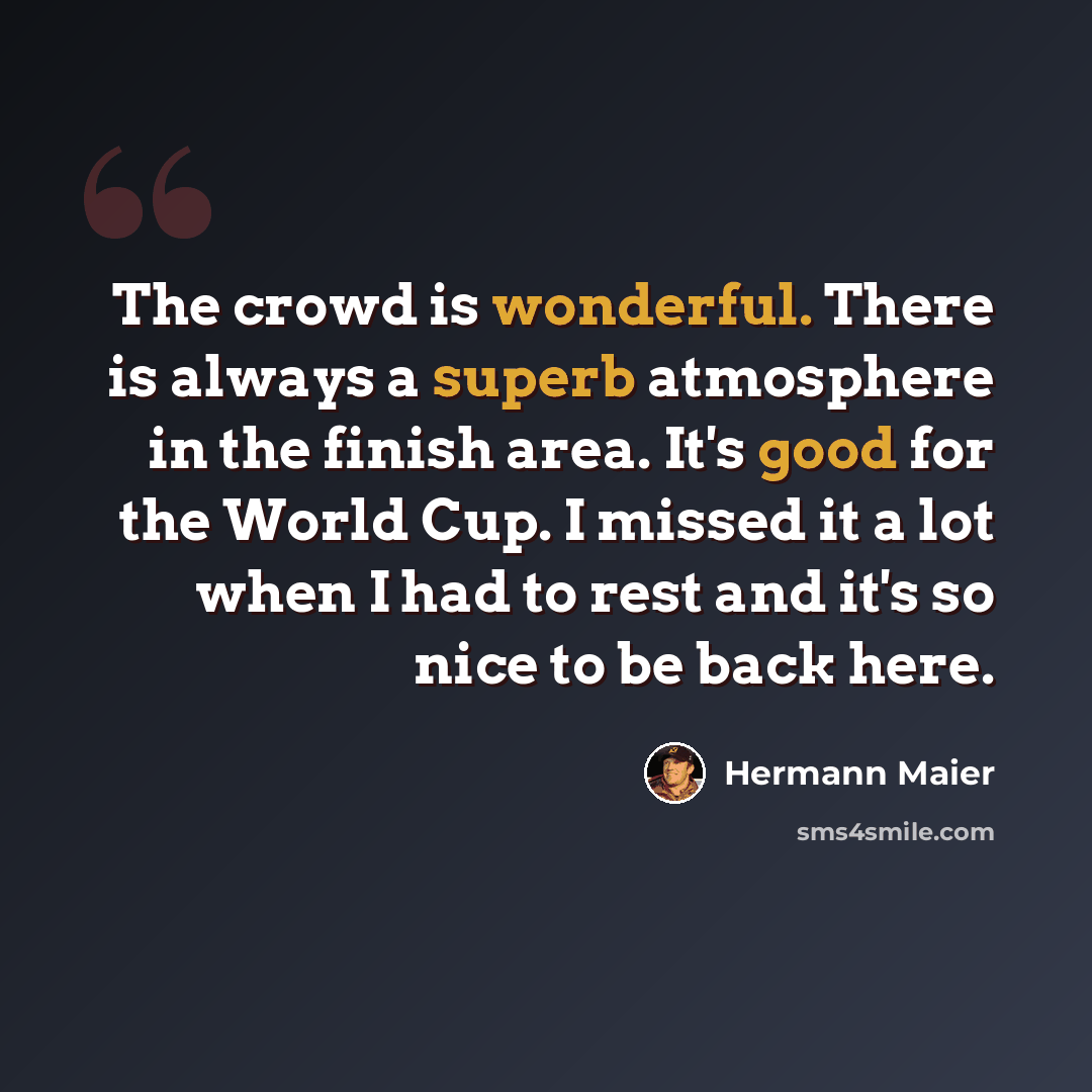 “The crowd is wonderful. There is always a superb atmosphere in the finish area. It's good for the World Cup. I missed it a lot when I had to rest and it's so nice to be back here.” quote by Hermann Maier