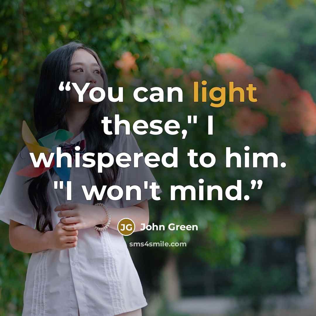 “You can light these," I whispered to him. "I won't mind.” quote by John Green