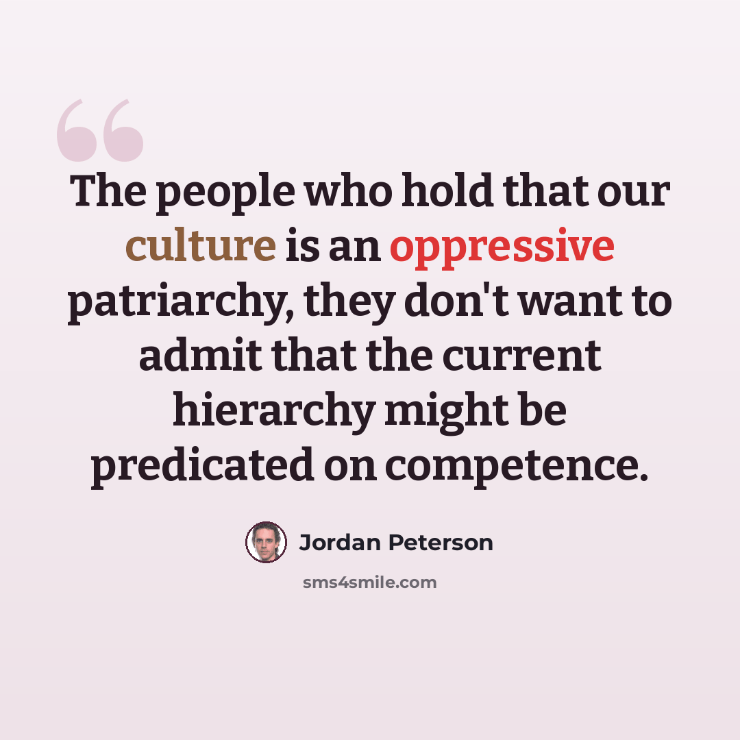 “The people who hold that our culture is an oppressive patriarchy, they don't want to admit that the current hierarchy might be predicated on competence.” quote by Jordan Peterson