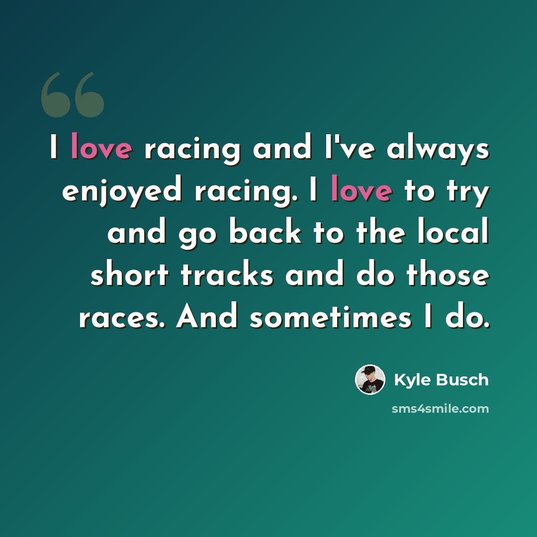 “I love racing and I've always enjoyed racing. I love to try and go back to the local short tracks and do those races. And sometimes I do.” quote by Kyle Busch