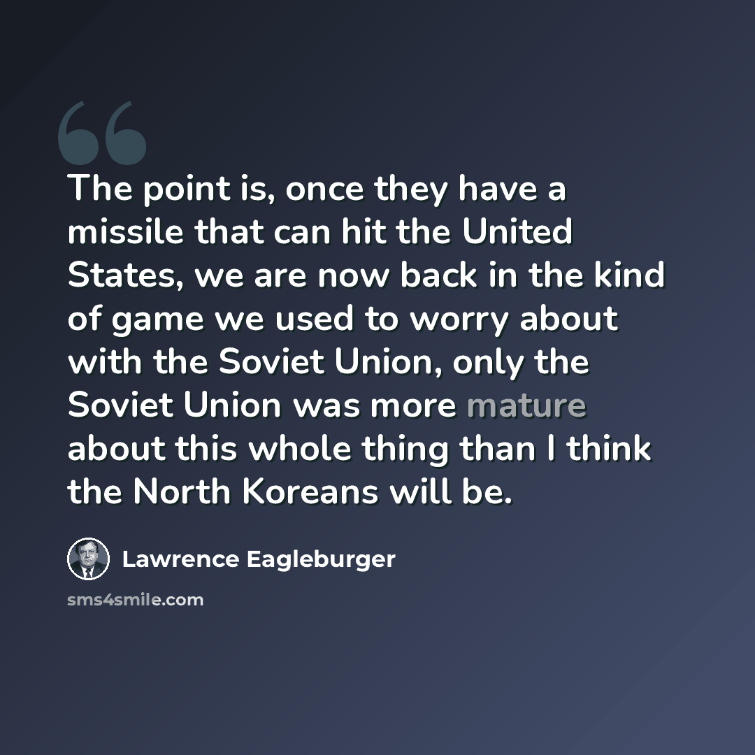 “The point is, once they have a missile that can hit the United States, we are now back in the kind of game we used to worry about with the Soviet Union, only the Soviet Union was more mature about this whole thing than I think the North Koreans will be.” quote by Lawrence Eagleburger