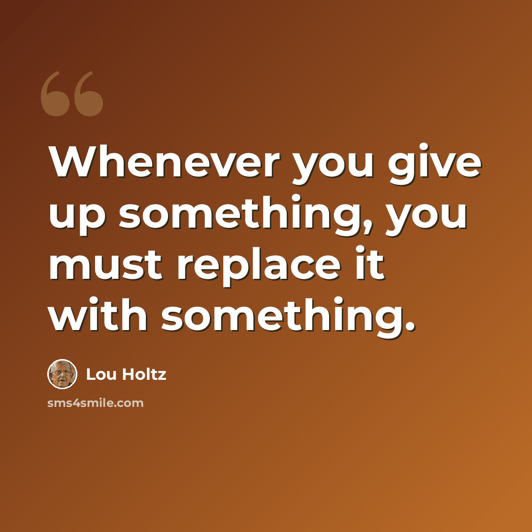 “Whenever you give up something, you must replace it with something.” quote by Lou Holtz