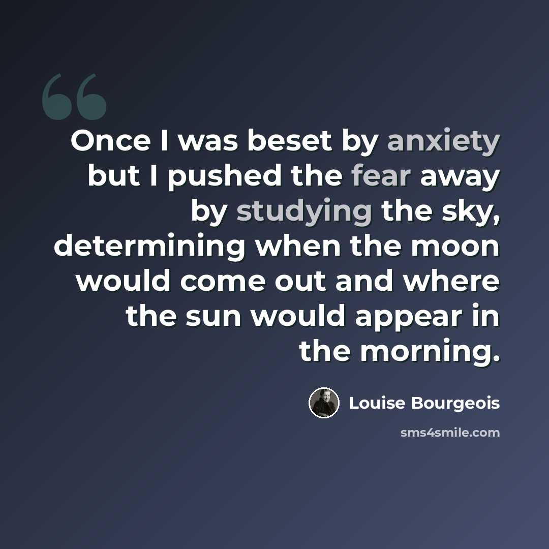 “Once I was beset by anxiety but I pushed the fear away by studying the sky, determining when the moon would come out and where the sun would appear in the morning.” quote by Louise Bourgeois