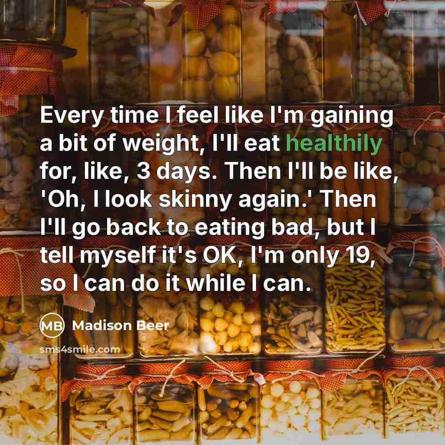 “Every time I feel like I'm gaining a bit of weight, I'll eat healthily for, like, 3 days. Then I'll be like, 'Oh, I look skinny again.' Then I'll go back to eating bad, but I tell myself it's OK, I'm only 19, so I can do it while I can.” quote by Madison Beer