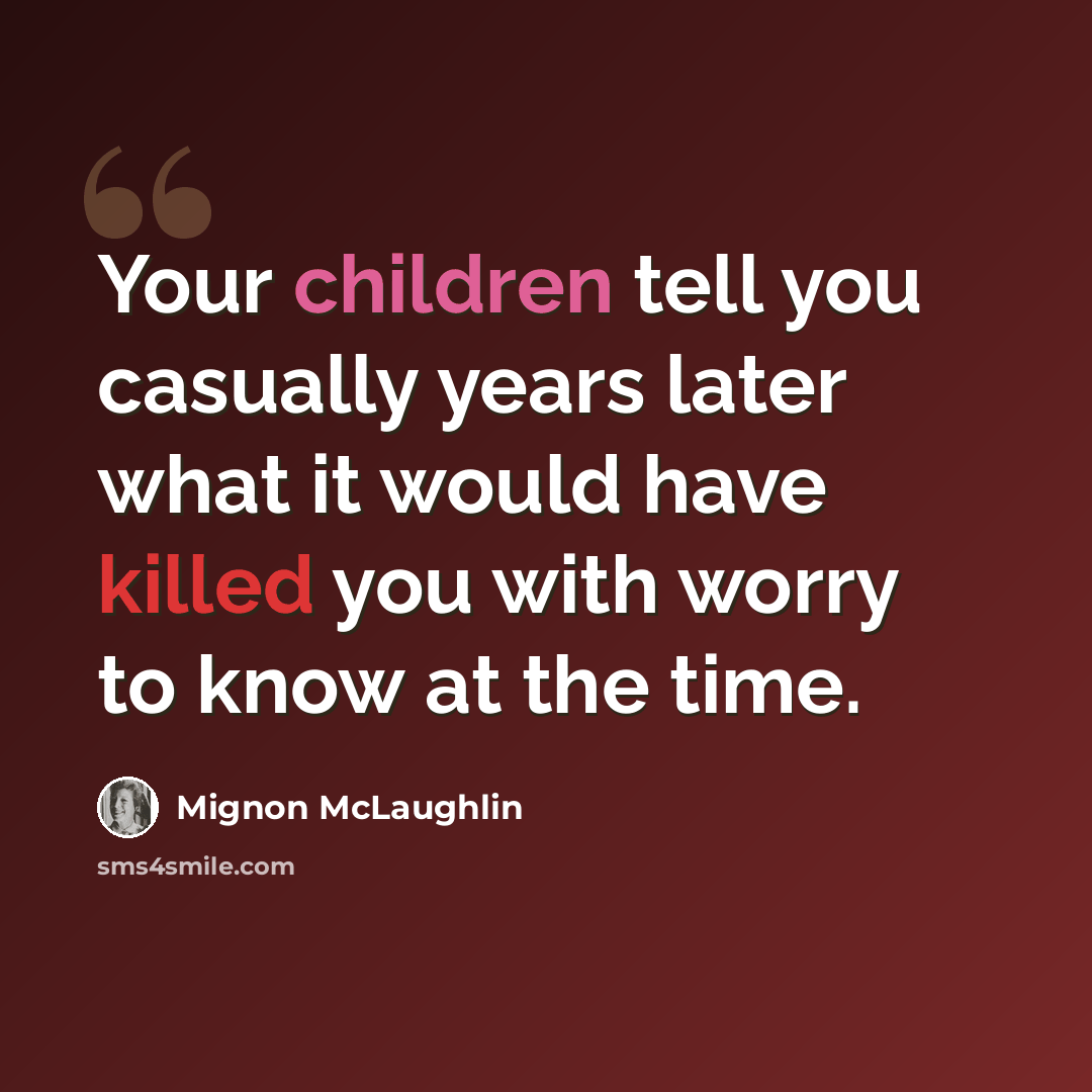 “Your children tell you casually years later what it would have killed you with worry to know at the time.” quote by Mignon McLaughlin