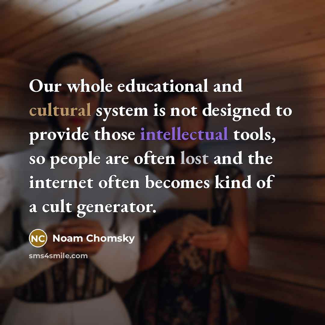 “Our whole educational and cultural system is not designed to provide those intellectual tools, so people are often lost and the internet often becomes kind of a cult generator.” quote by Noam Chomsky