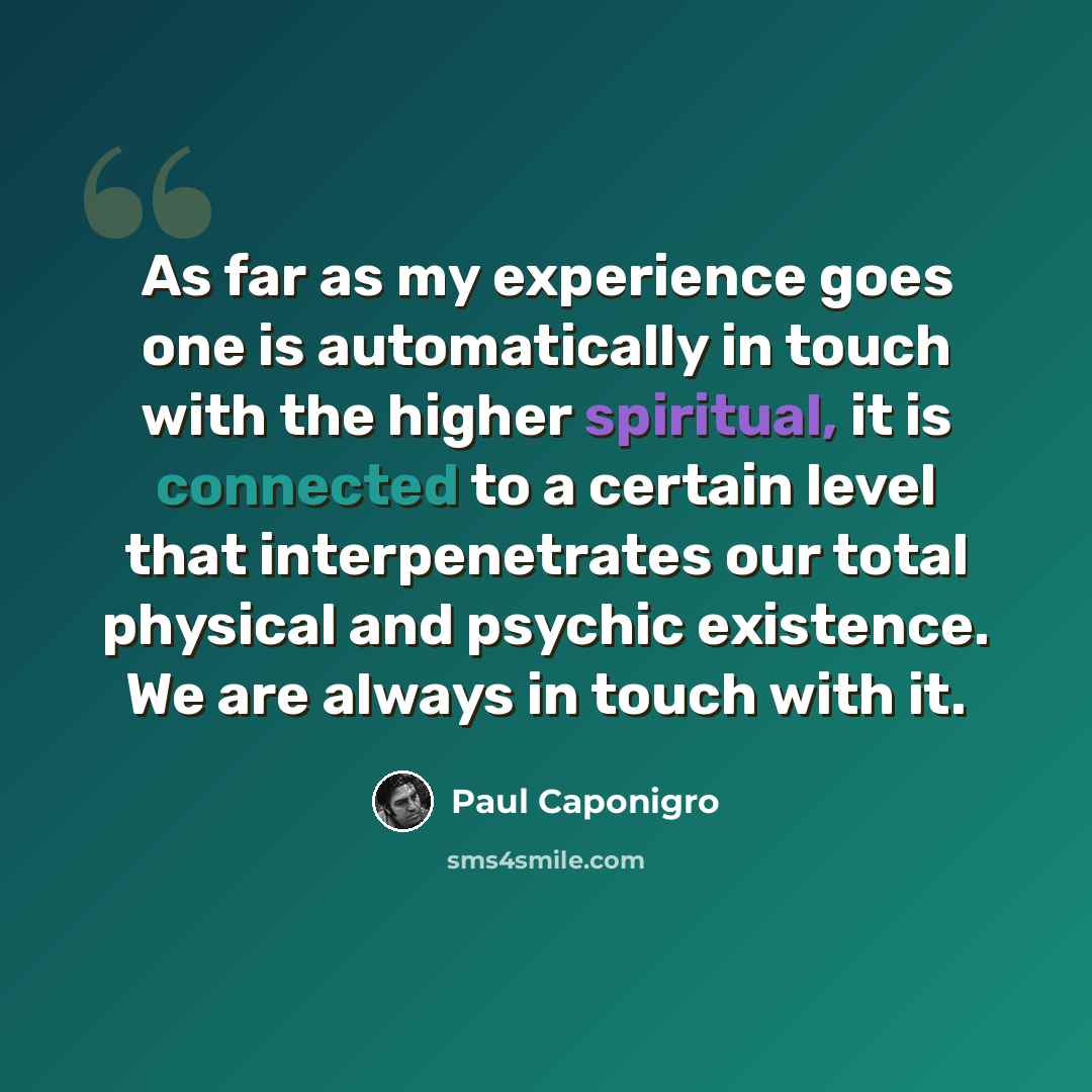 “As far as my experience goes one is automatically in touch with the higher spiritual, it is connected to a certain level that interpenetrates our total physical and psychic existence. We are always in touch with it.” quote by Paul Caponigro