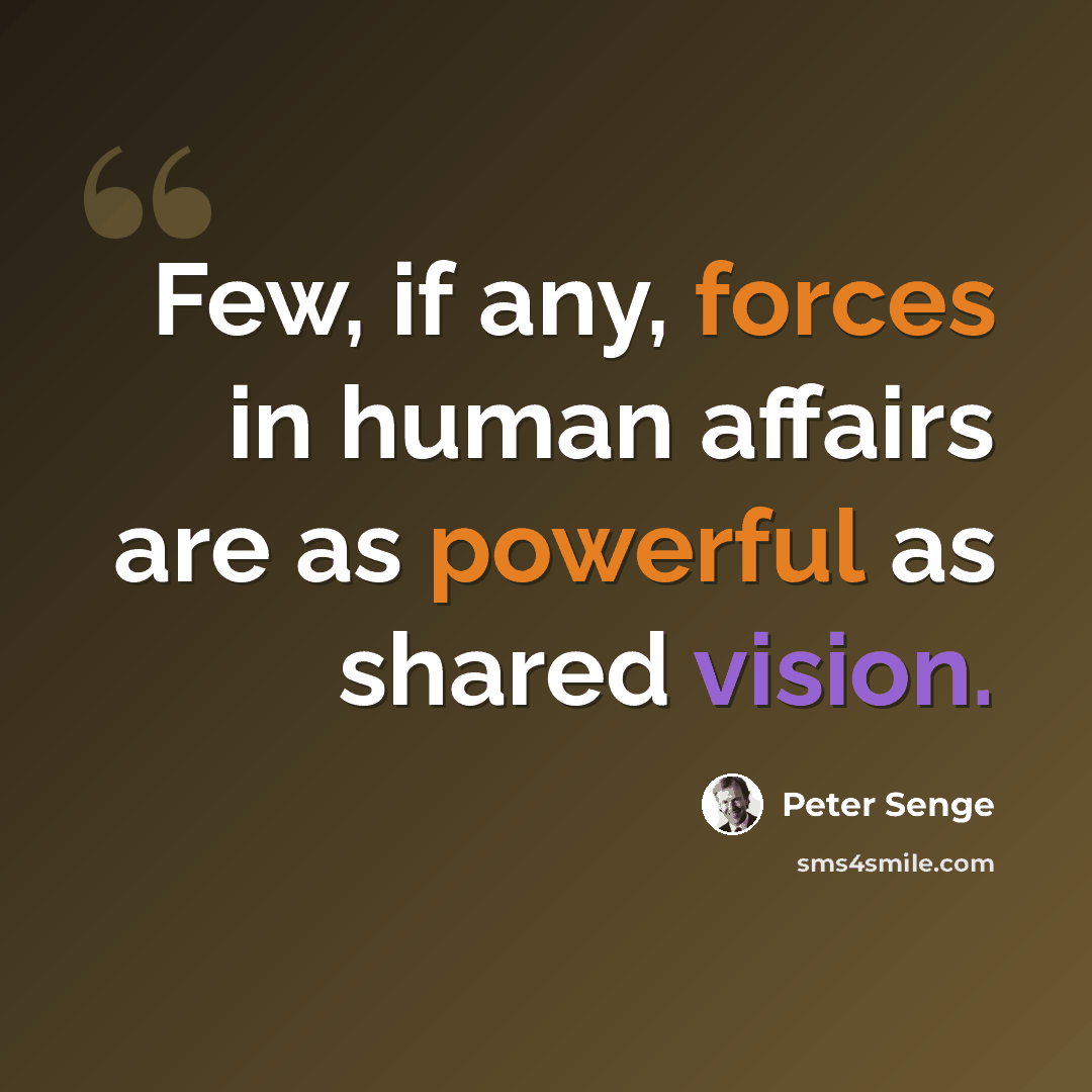 “Few, if any, forces in human affairs are as powerful as shared vision.” quote by Peter Senge