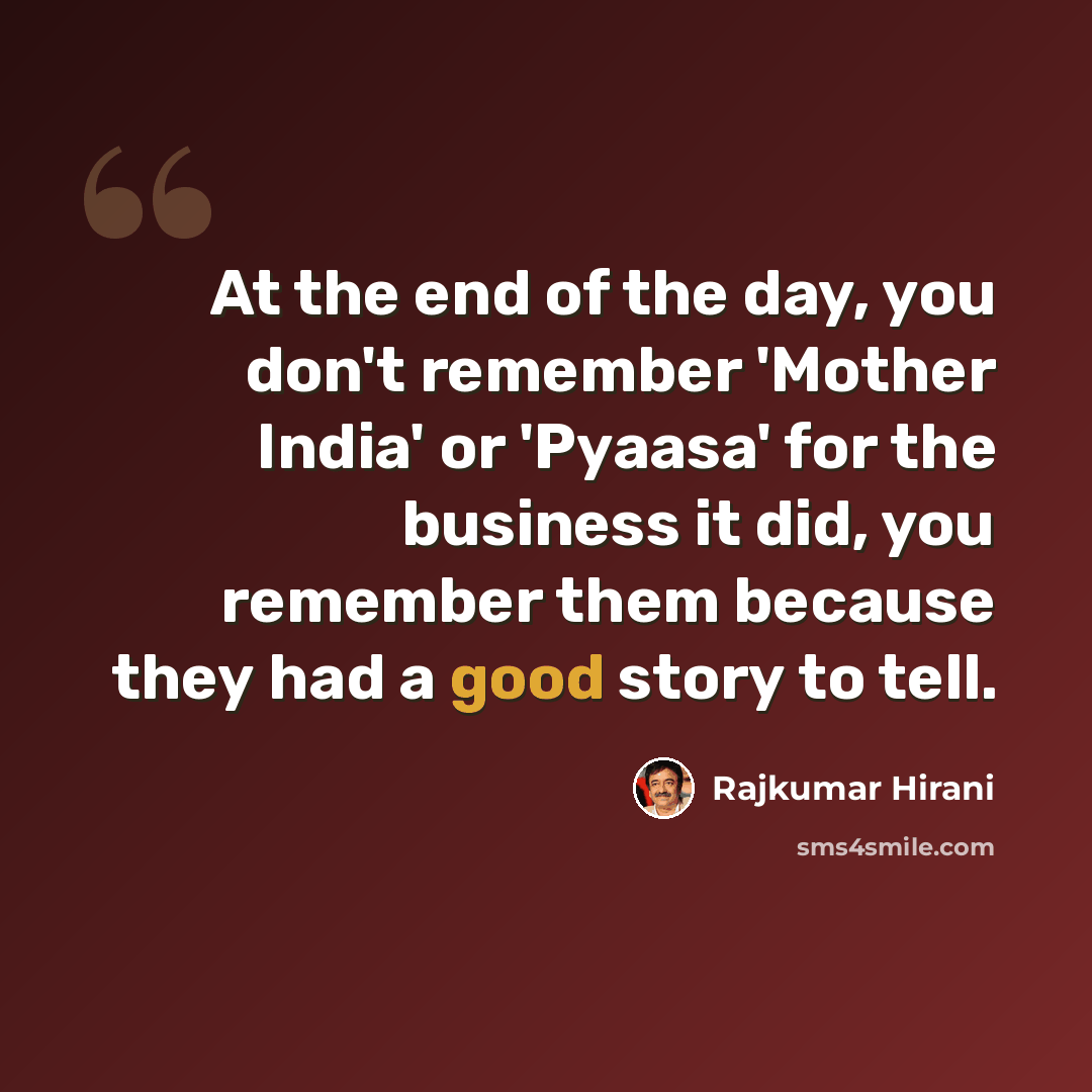 “At the end of the day, you don't remember 'Mother India' or 'Pyaasa' for the business it did, you remember them because they had a good story to tell.” quote by Rajkumar Hirani
