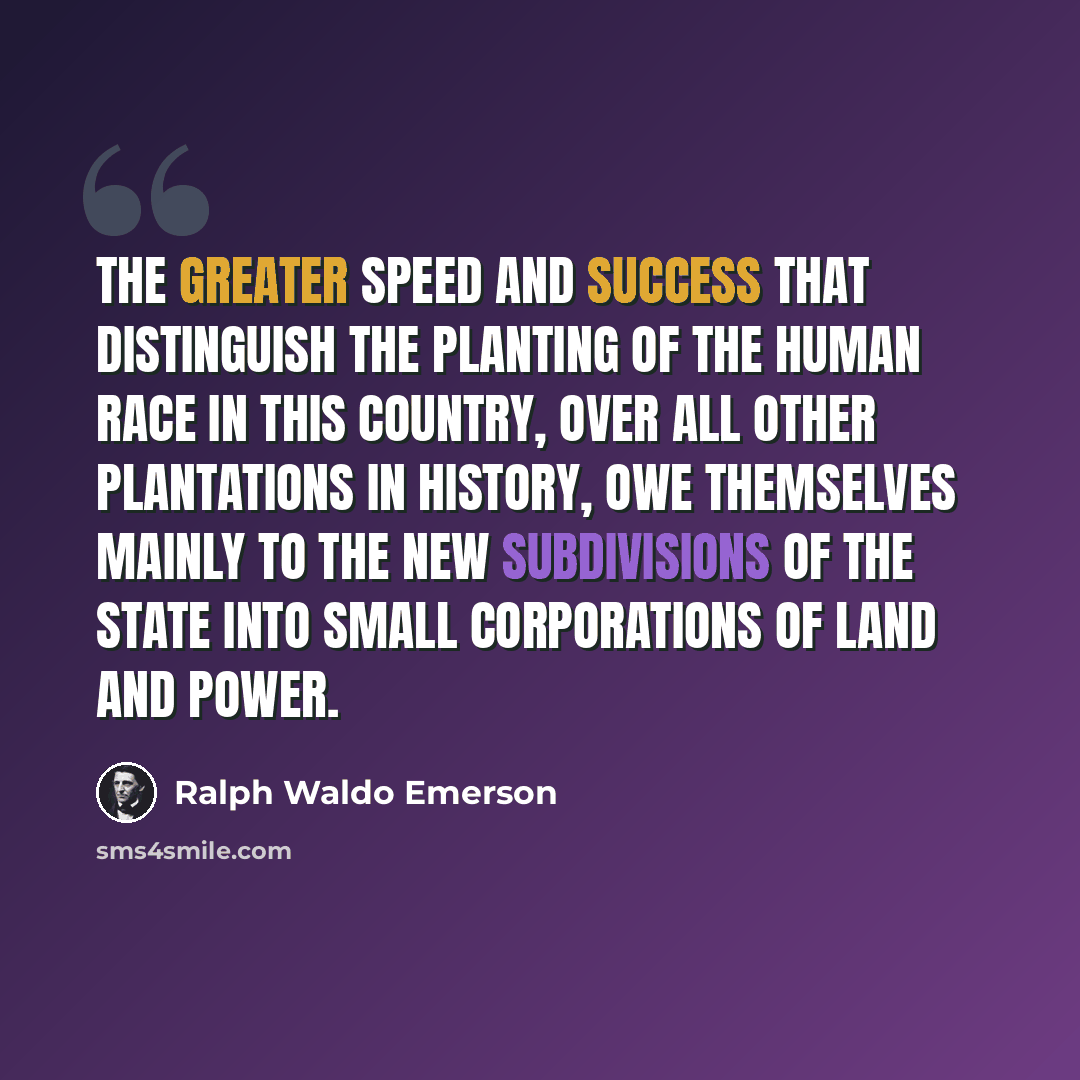 “The greater speed and success that distinguish the planting of the human race in this country, over all other plantations in history, owe themselves mainly to the new subdivisions of the State into small corporations of land and power.” quote by Ralph Waldo Emerson
