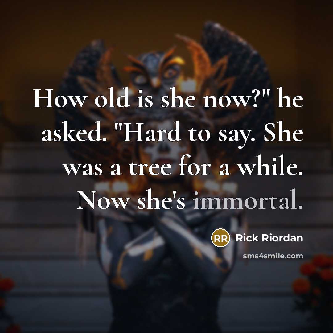 “How old is she now?" he asked. "Hard to say. She was a tree for a while. Now she's immortal.” quote by Rick Riordan