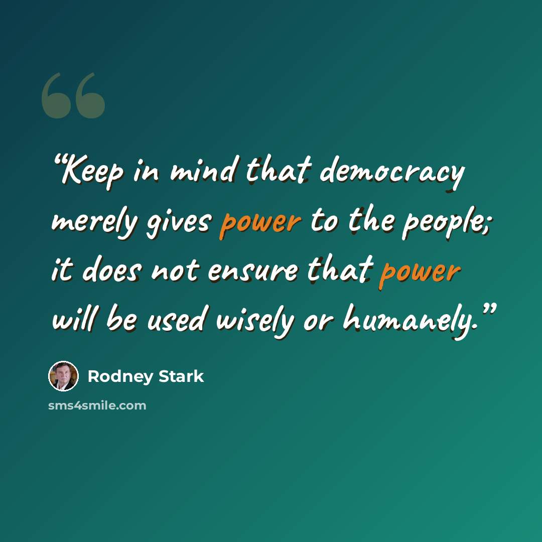 “Keep in mind that democracy merely gives power to the people; it does not ensure that power will be used wisely or humanely.” quote by Rodney Stark