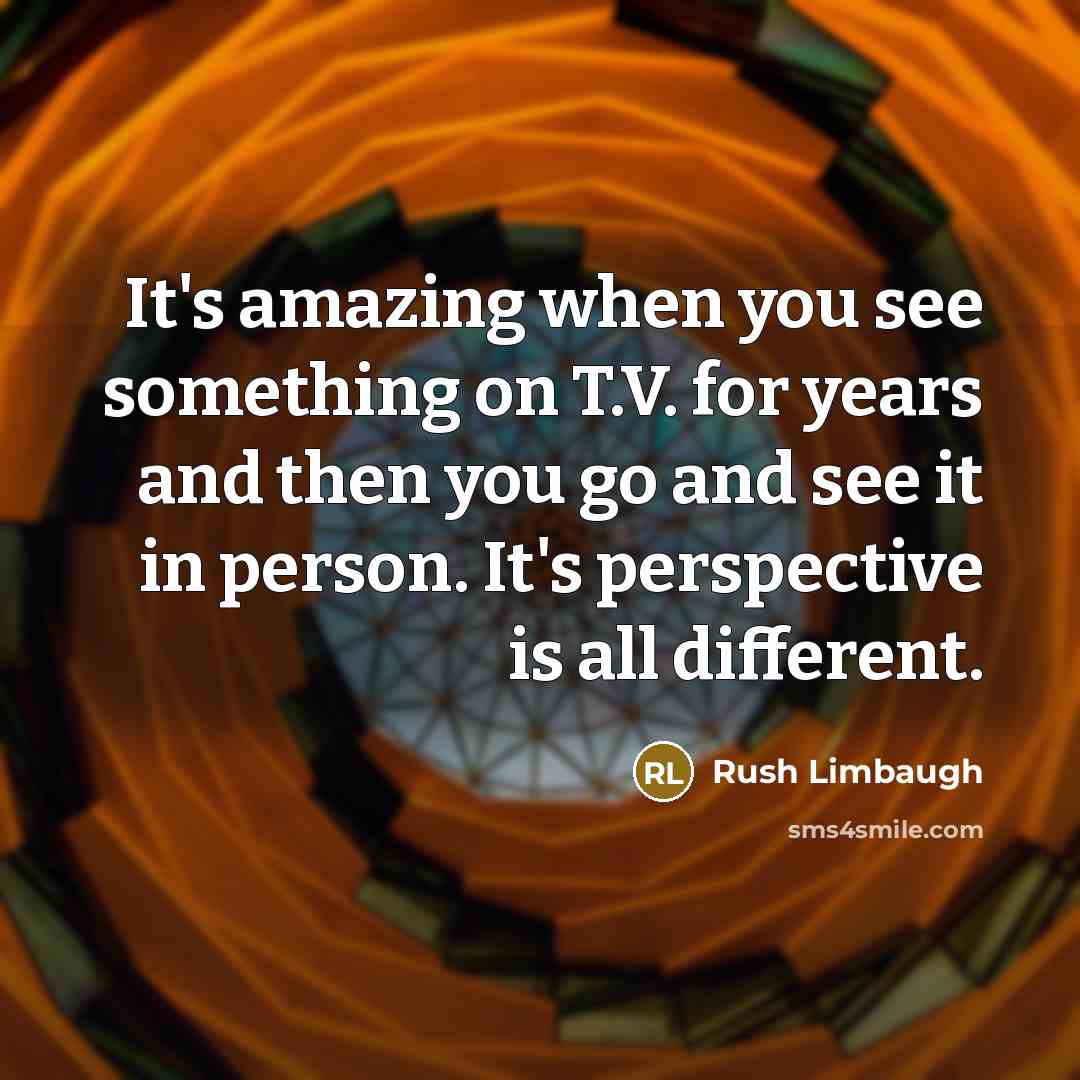 “It's amazing when you see something on T.V. for years and then you go and see it in person. It's perspective is all different.” quote by Rush Limbaugh