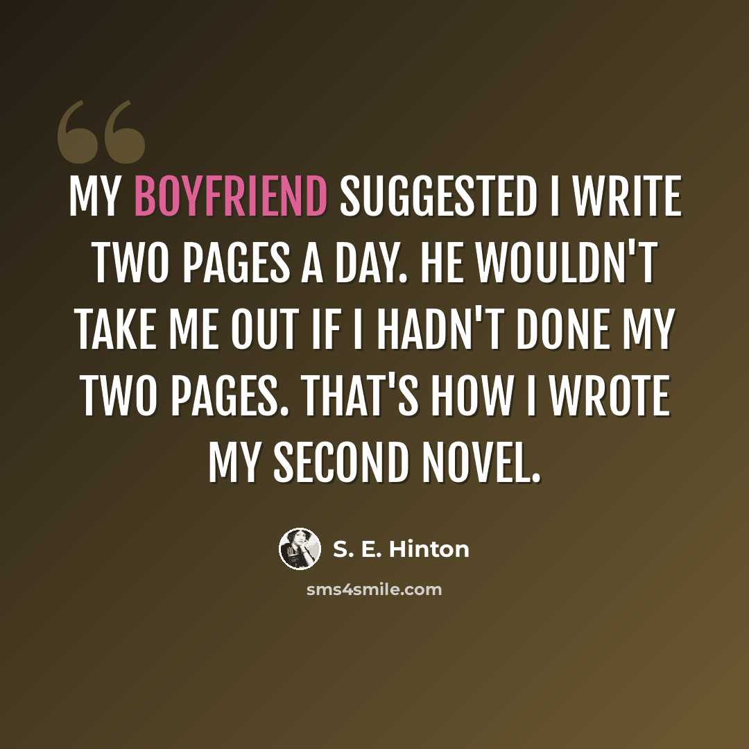“My boyfriend suggested I write two pages a day. He wouldn't take me out if I hadn't done my two pages. That's how I wrote my second novel.” quote by S. E. Hinton