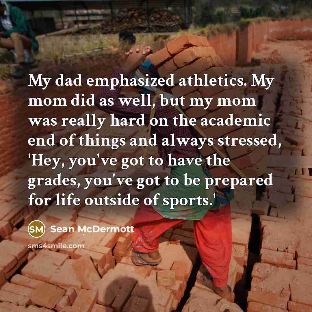 “My dad emphasized athletics. My mom did as well, but my mom was really hard on the academic end of things and always stressed, 'Hey, you've got to have the grades, you've got to be prepared for life outside of sports.'” quote by Sean McDermott