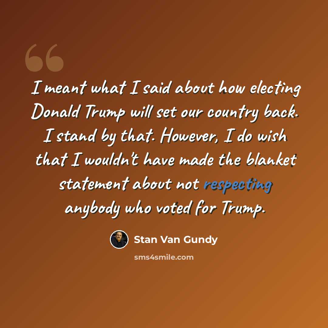 “I meant what I said about how electing Donald Trump will set our country back. I stand by that. However, I do wish that I wouldn't have made the blanket statement about not respecting anybody who voted for Trump.” quote by Stan Van Gundy