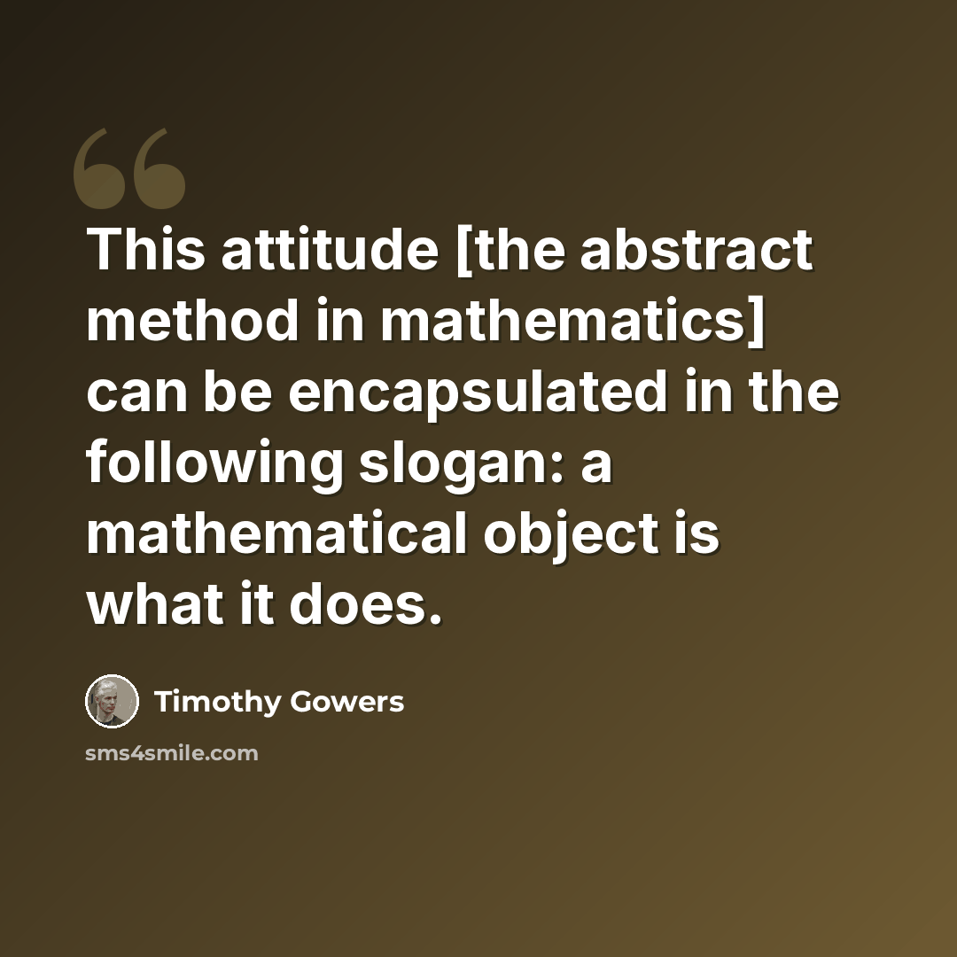 “This attitude [the abstract method in mathematics] can be encapsulated in the following slogan: a mathematical object is what it does.” quote by Timothy Gowers