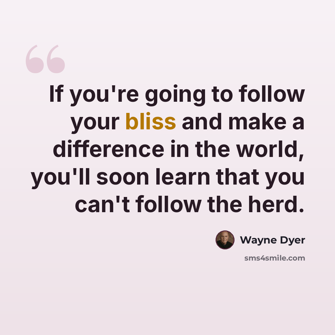 “If you're going to follow your bliss and make a difference in the world, you'll soon learn that you can't follow the herd.” quote by Wayne Dyer