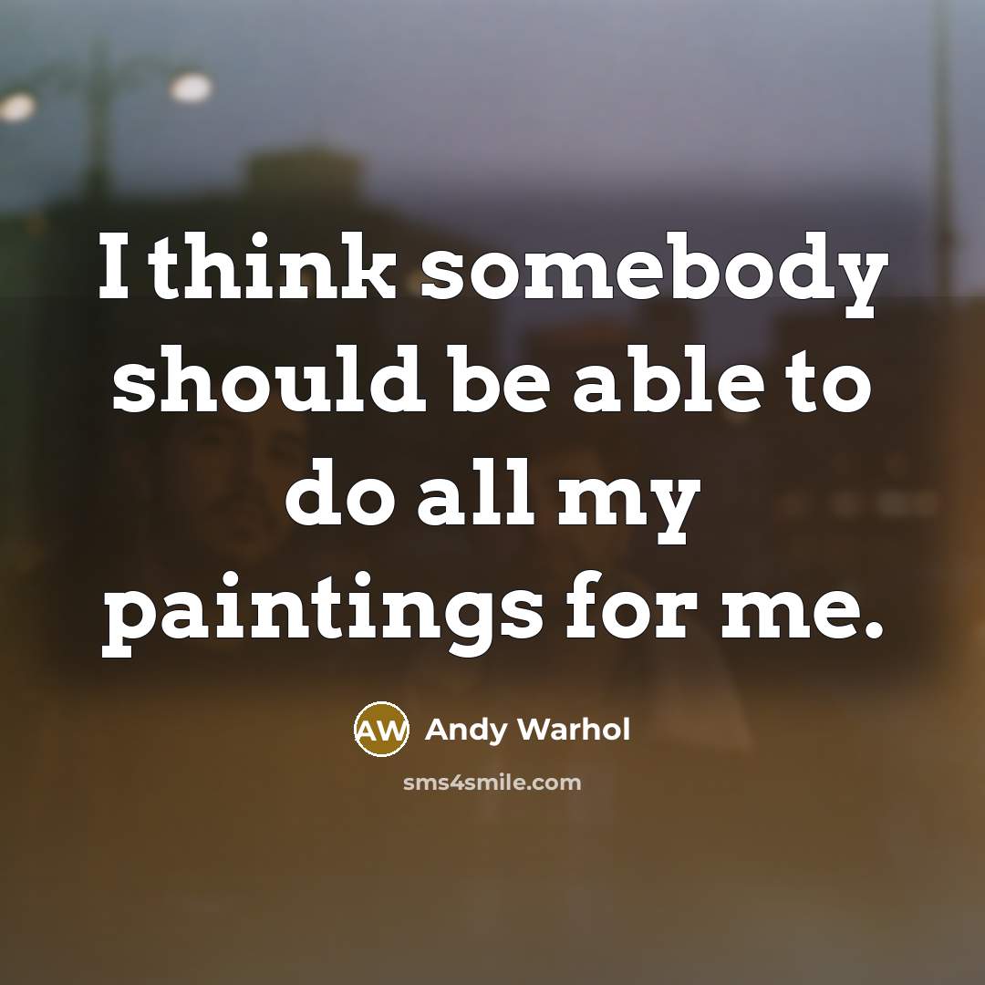 “I think somebody should be able to do all my paintings for me.” quote by Andy Warhol