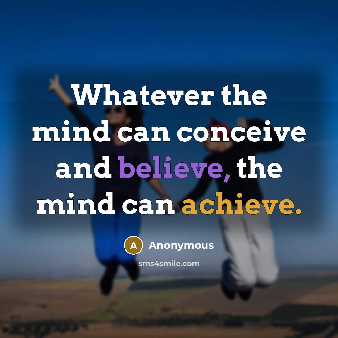 “Whatever the mind can conceive and believe, the mind can achieve.” quote by Anonymous