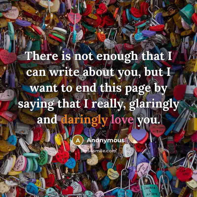 “There is not enough that I can write about you, but I want to end this page by saying that I really, glaringly and daringly love you.” quote by Anonymous