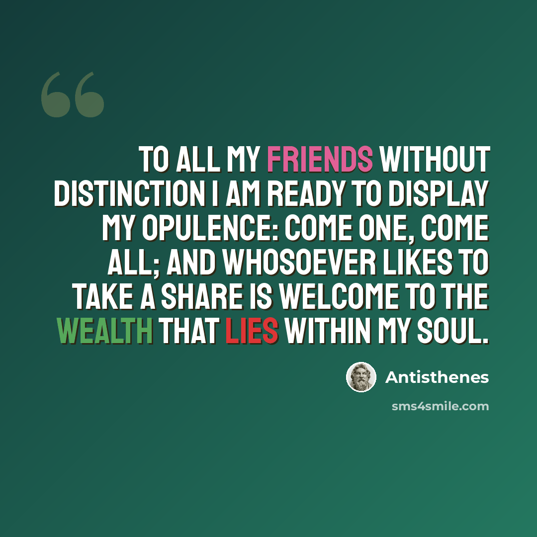“To all my friends without distinction I am ready to display my opulence: come one, come all; and whosoever likes to take a share is welcome to the wealth that lies within my soul.” quote by Antisthenes