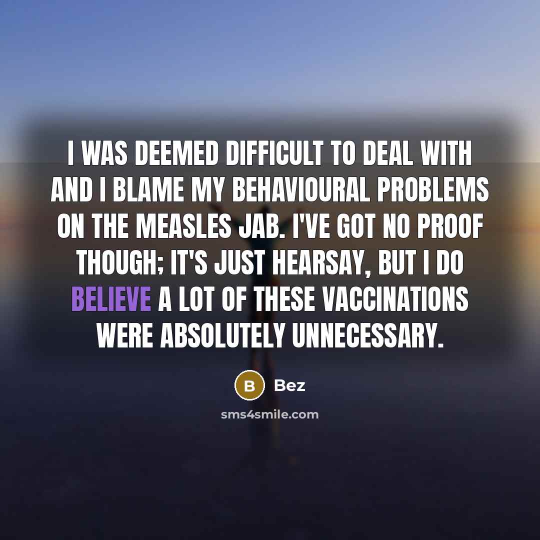 “I was deemed difficult to deal with and I blame my behavioural problems on the measles jab. I've got no proof though; it's just hearsay, but I do believe a lot of these vaccinations were absolutely unnecessary.” quote by Bez