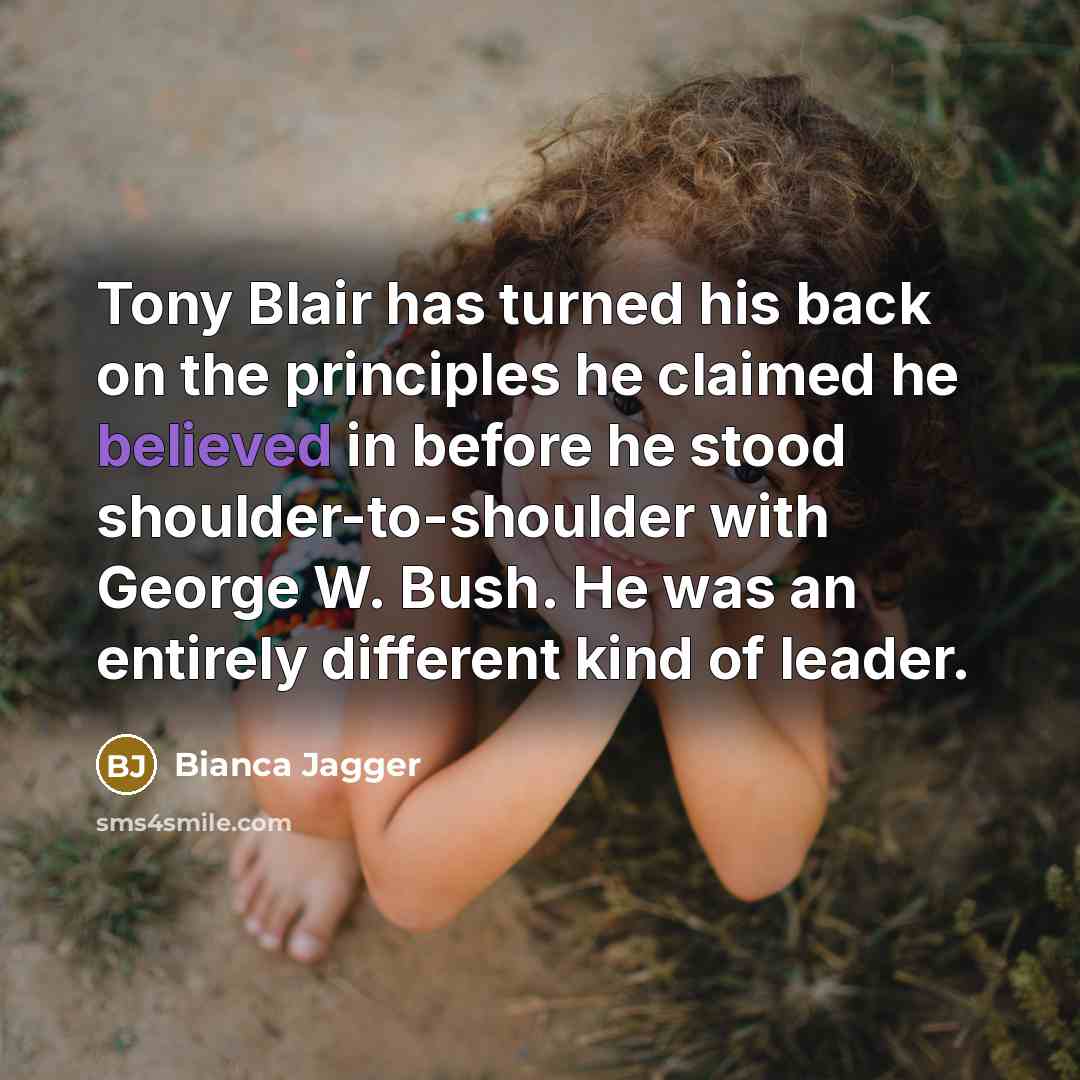 “Tony Blair has turned his back on the principles he claimed he believed in before he stood shoulder-to-shoulder with George W. Bush. He was an entirely different kind of leader.” quote by Bianca Jagger