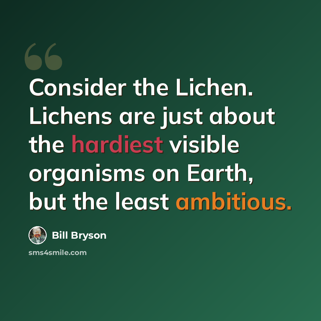 “Consider the Lichen. Lichens are just about the hardiest visible organisms on Earth, but the least ambitious.” quote by Bill Bryson