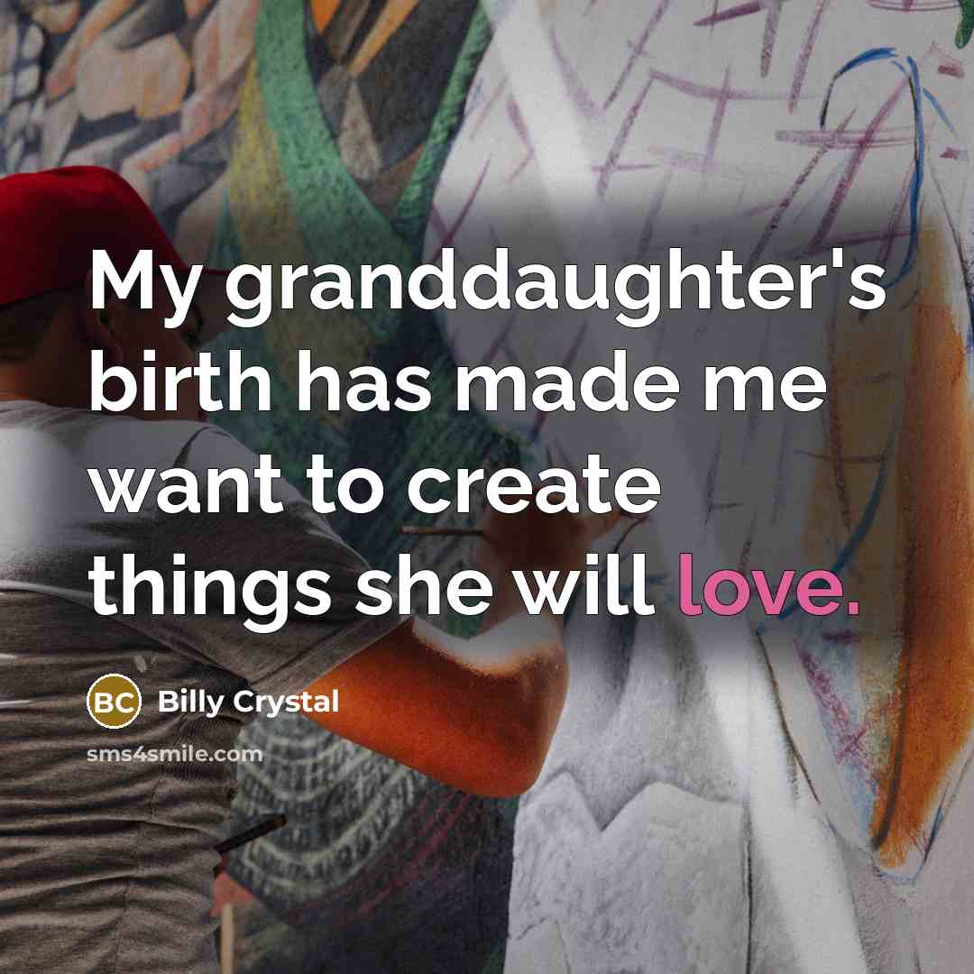 “My granddaughter's birth has made me want to create things she will love.” quote by Billy Crystal